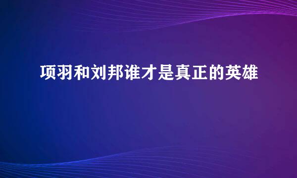 项羽和刘邦谁才是真正的英雄