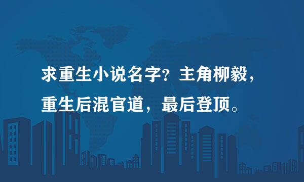 求重生小说名字？主角柳毅，重生后混官道，最后登顶。