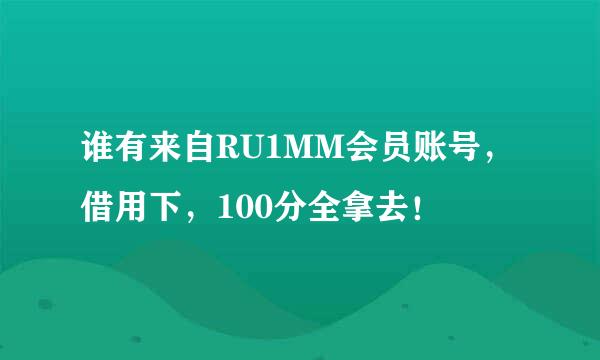 谁有来自RU1MM会员账号，借用下，100分全拿去！