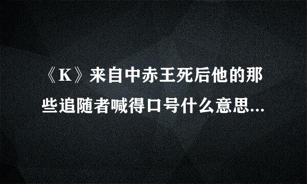 《K》来自中赤王死后他的那些追随者喊得口号什么意思？就no ... no... no... 那句。