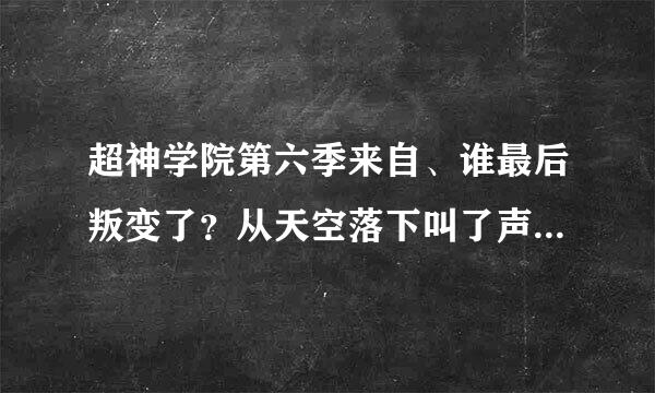 超神学院第六季来自、谁最后叛变了？从天空落下叫了声动悟空哪个是谁？最后说雄兵连集合哪个是谁？