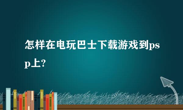 怎样在电玩巴士下载游戏到psp上?