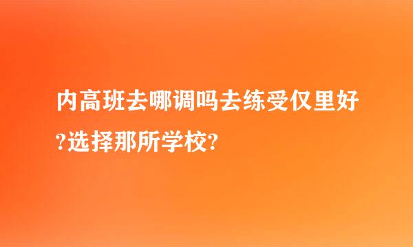 内高班去哪调吗去练受仅里好?选择那所学校?