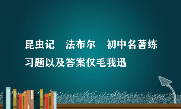 昆虫记 法布尔 初中名著练习题以及答案仅毛我迅