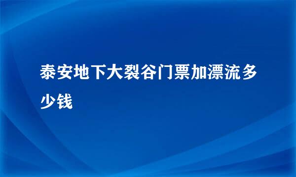 泰安地下大裂谷门票加漂流多少钱