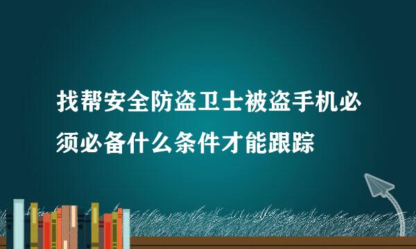 找帮安全防盗卫士被盗手机必须必备什么条件才能跟踪