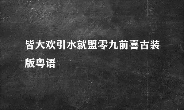 皆大欢引水就盟零九前喜古装版粤语