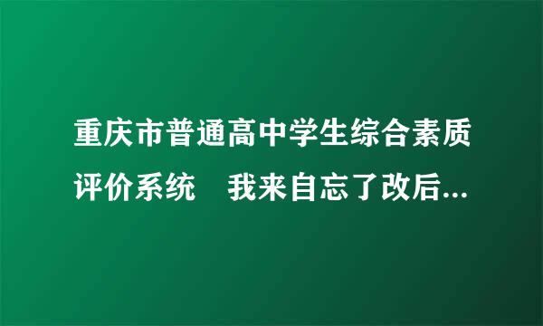 重庆市普通高中学生综合素质评价系统 我来自忘了改后的密码了，显元咋办？还能找回来吗？ 求高人指点啊