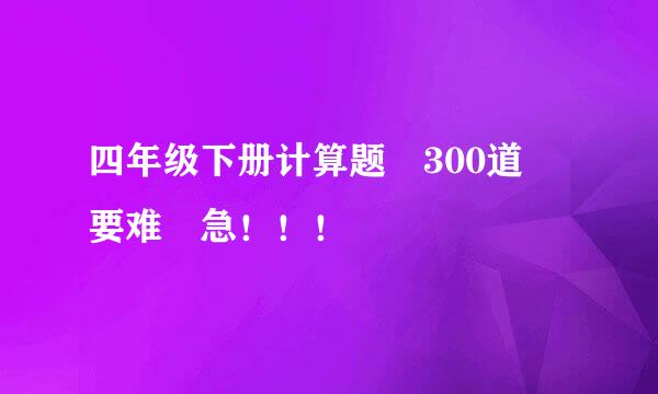 四年级下册计算题 300道 要难 急！！！