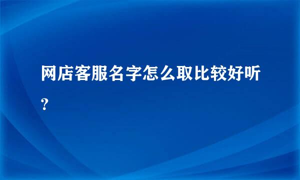 网店客服名字怎么取比较好听？