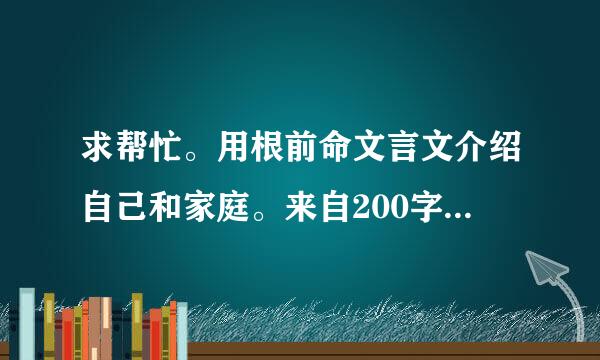 求帮忙。用根前命文言文介绍自己和家庭。来自200字左右。要求如下。要原创呀