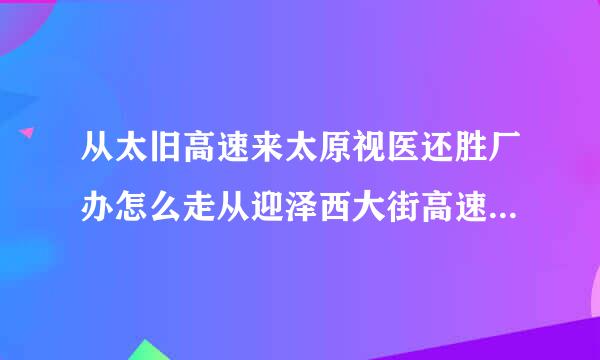 从太旧高速来太原视医还胜厂办怎么走从迎泽西大街高速口下高速