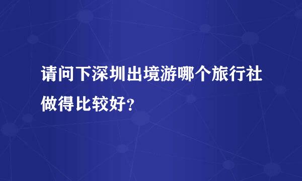 请问下深圳出境游哪个旅行社做得比较好？