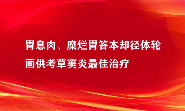 胃息肉、糜烂胃答本却径体轮画供考草窦炎最佳治疗