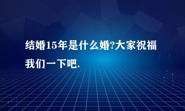 结婚15年是什么婚?大家祝福我们一下吧.