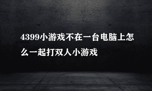 4399小游戏不在一台电脑上怎么一起打双人小游戏