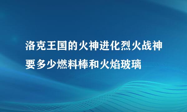 洛克王国的火神进化烈火战神要多少燃料棒和火焰玻璃