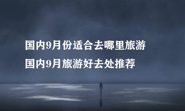 国内9月份适合去哪里旅游 国内9月旅游好去处推荐