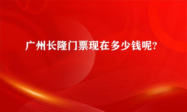 广州长隆门票现在多少钱呢?