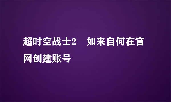 超时空战士2 如来自何在官网创建账号