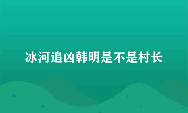 冰河追凶韩明是不是村长