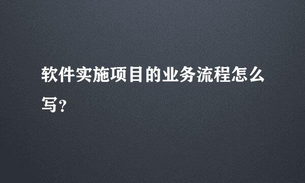 软件实施项目的业务流程怎么写？