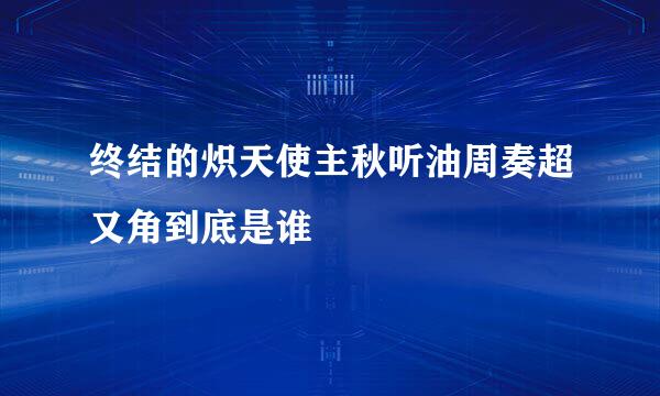 终结的炽天使主秋听油周奏超又角到底是谁