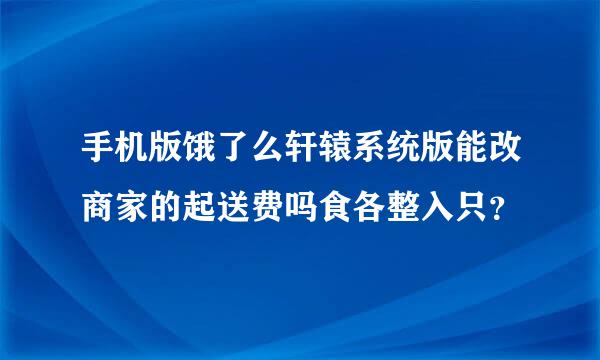 手机版饿了么轩辕系统版能改商家的起送费吗食各整入只？