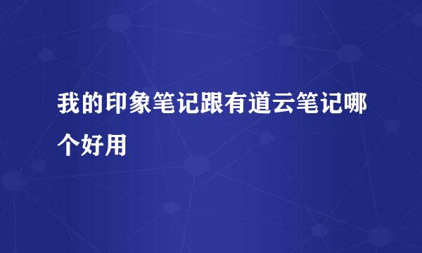 我的印象笔记跟有道云笔记哪个好用