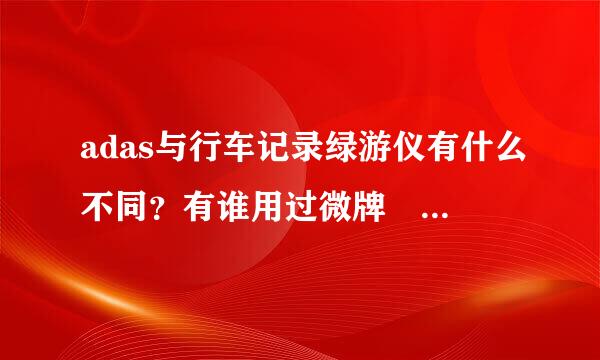 adas与行车记录绿游仪有什么不同？有谁用过微牌 vispect 的ADAS？好用吗