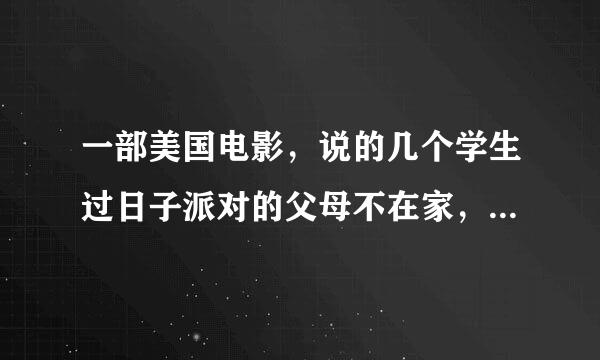 一部美国电影，说的几个学生过日子派对的父母不在家，后期搞的特别混乱的