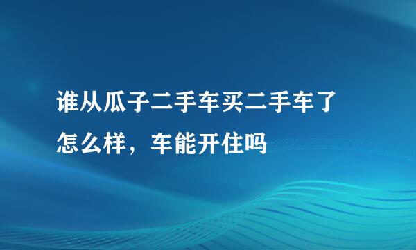 谁从瓜子二手车买二手车了 怎么样，车能开住吗