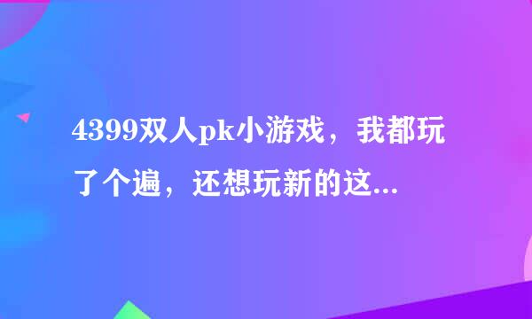 4399双人pk小游戏，我都玩了个遍，还想玩新的这一类的游戏，谁能介来自绍下。