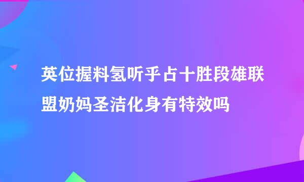 英位握料氢听乎占十胜段雄联盟奶妈圣洁化身有特效吗