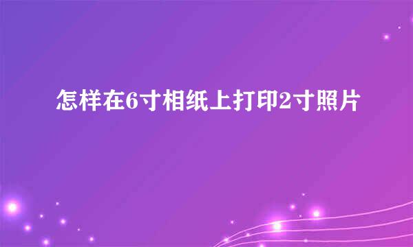 怎样在6寸相纸上打印2寸照片