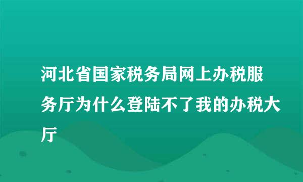 河北省国家税务局网上办税服务厅为什么登陆不了我的办税大厅