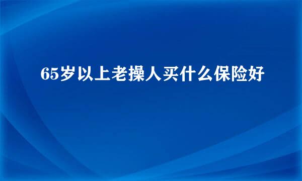 65岁以上老操人买什么保险好