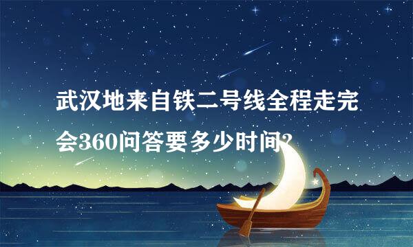 武汉地来自铁二号线全程走完会360问答要多少时间?