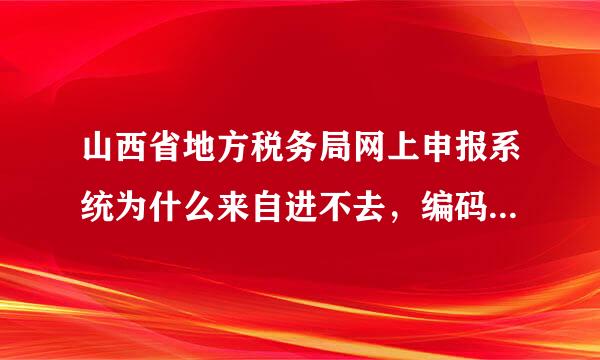 山西省地方税务局网上申报系统为什么来自进不去，编码和密码都不对，编码一直用怎么就不对了，