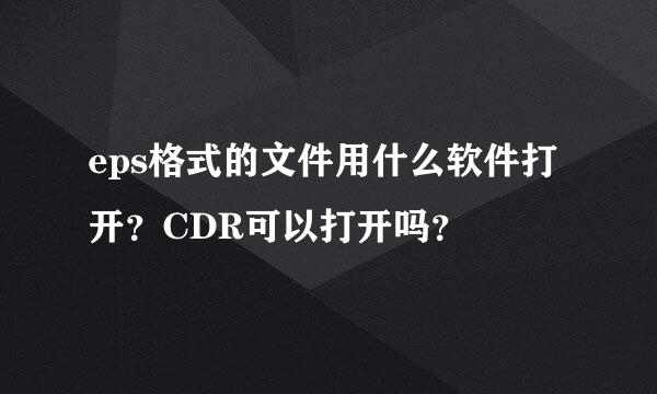 eps格式的文件用什么软件打开？CDR可以打开吗？