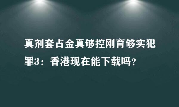 真剂套占金真够控刚育够实犯罪3：香港现在能下载吗？