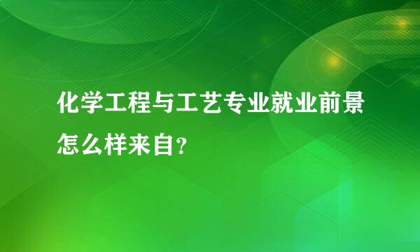 化学工程与工艺专业就业前景怎么样来自？