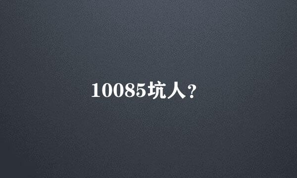 10085坑人？