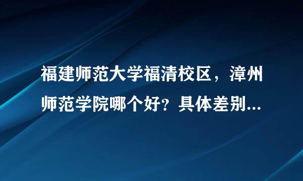 福建师范大学福清校区，漳州师范学院哪个好？具体差别在哪几方面？