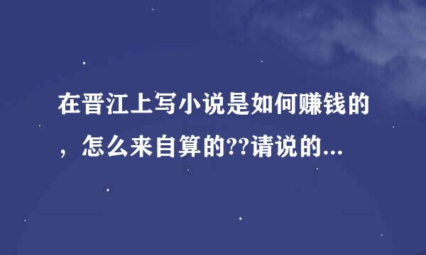 在晋江上写小说是如何赚钱的，怎么来自算的??请说的详细一点~~ ~3Q > <