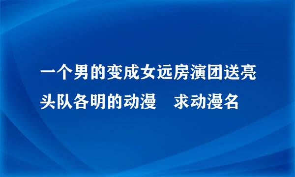 一个男的变成女远房演团送亮头队各明的动漫 求动漫名