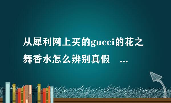 从犀利网上买的gucci的花之舞香水怎么辨别真假 有买过的么 是正来自品么