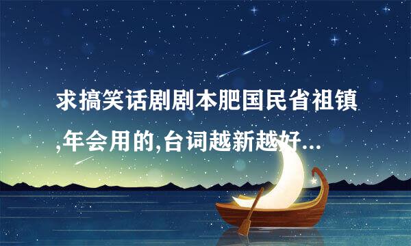 求搞笑话剧剧本肥国民省祖镇,年会用的,台词越新越好,大概5-7人表演,急求,谢谢.