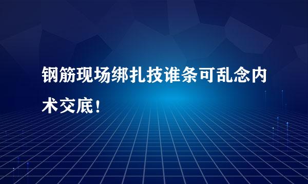 钢筋现场绑扎技谁条可乱念内术交底！