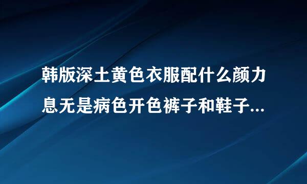 韩版深土黄色衣服配什么颜力息无是病色开色裤子和鞋子好看？。。衣服不薄也不厚，袖子紧，有帽子。